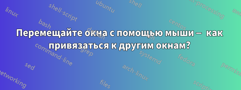 Перемещайте окна с помощью мыши — как привязаться к другим окнам?