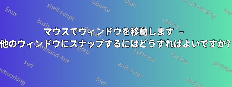 マウスでウィンドウを移動します – 他のウィンドウにスナップするにはどうすればよいですか?