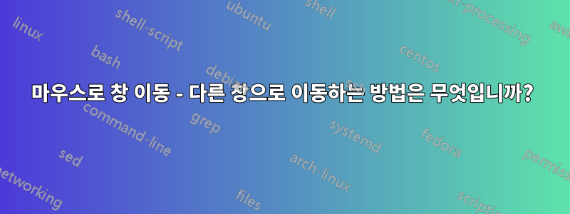 마우스로 창 이동 - 다른 창으로 이동하는 방법은 무엇입니까?