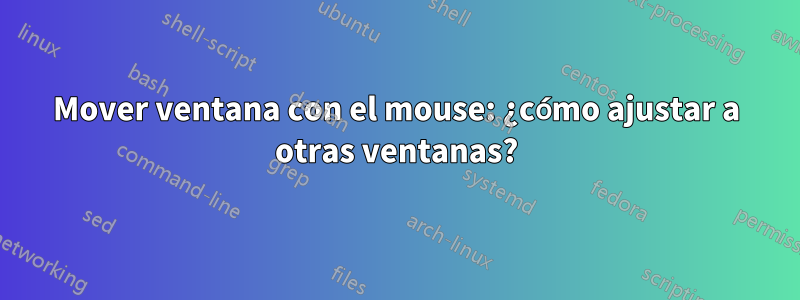 Mover ventana con el mouse: ¿cómo ajustar a otras ventanas?