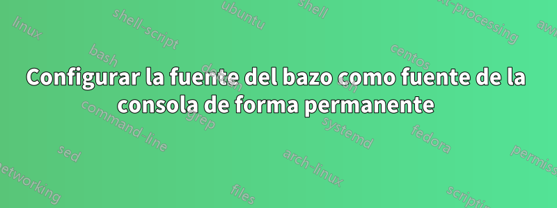 Configurar la fuente del bazo como fuente de la consola de forma permanente