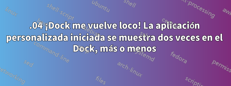 22.04 ¡Dock me vuelve loco! La aplicación personalizada iniciada se muestra dos veces en el Dock, más o menos