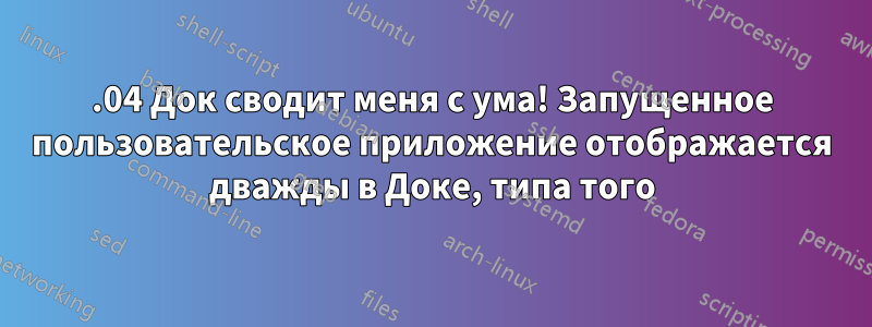 22.04 Док сводит меня с ума! Запущенное пользовательское приложение отображается дважды в Доке, типа того