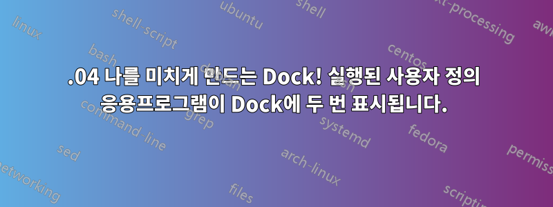 22.04 나를 미치게 만드는 Dock! 실행된 사용자 정의 응용프로그램이 Dock에 두 번 표시됩니다.