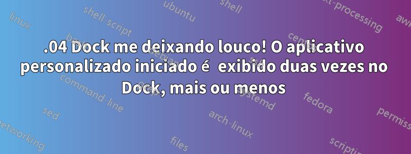 22.04 Dock me deixando louco! O aplicativo personalizado iniciado é exibido duas vezes no Dock, mais ou menos