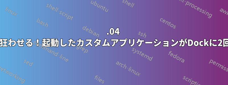 22.04 Dockが私を狂わせる！起動したカスタムアプリケーションがDockに2回表示される