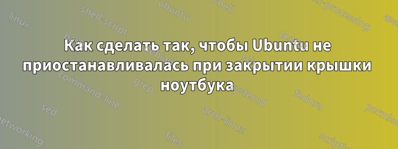 Как сделать так, чтобы Ubuntu не приостанавливалась при закрытии крышки ноутбука