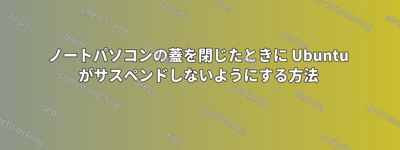 ノートパソコンの蓋を閉じたときに Ubuntu がサスペンドしないようにする方法