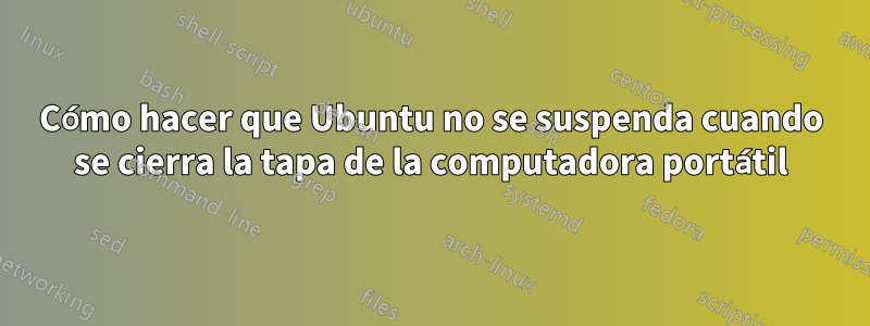 Cómo hacer que Ubuntu no se suspenda cuando se cierra la tapa de la computadora portátil