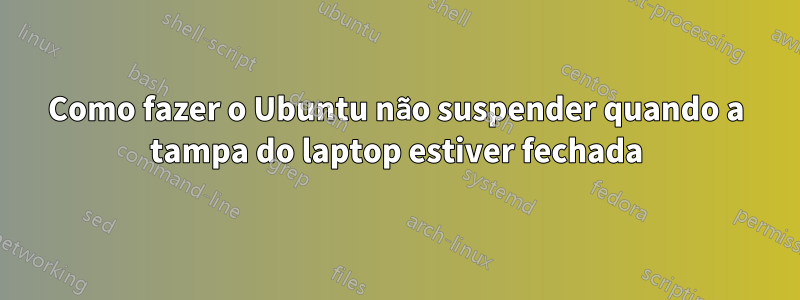 Como fazer o Ubuntu não suspender quando a tampa do laptop estiver fechada