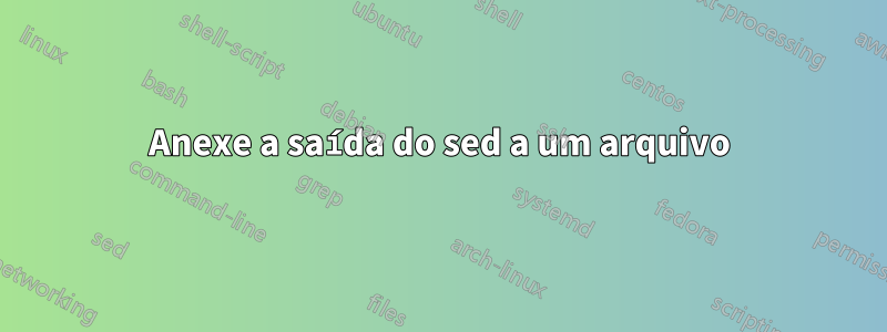 Anexe a saída do sed a um arquivo