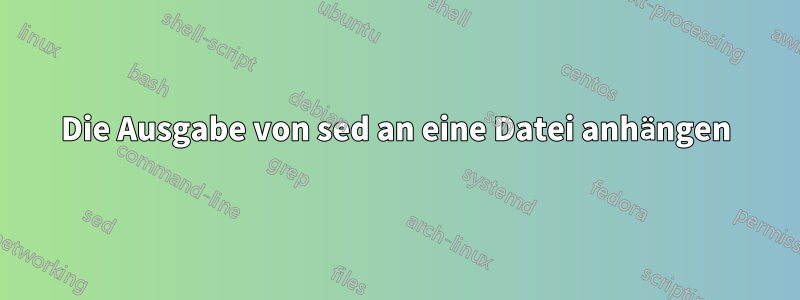 Die Ausgabe von sed an eine Datei anhängen