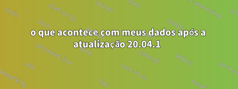 o que acontece com meus dados após a atualização 20.04.1 