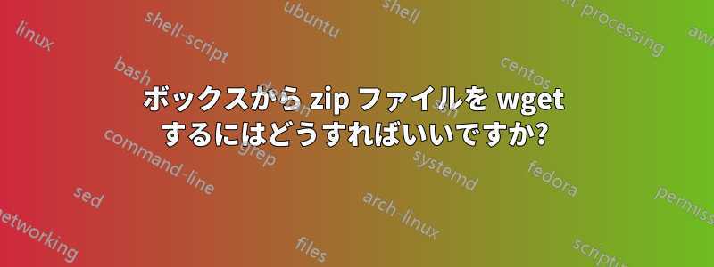 ボックスから zip ファイルを wget するにはどうすればいいですか?