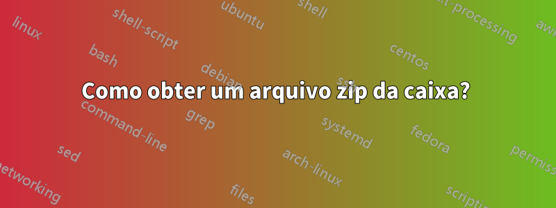 Como obter um arquivo zip da caixa?