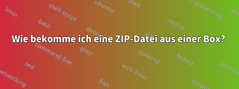 Wie bekomme ich eine ZIP-Datei aus einer Box?