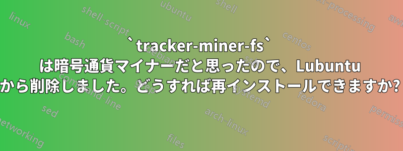 `tracker-miner-fs` は暗号通貨マイナーだと思ったので、Lubuntu から削除しました。どうすれば再インストールできますか?