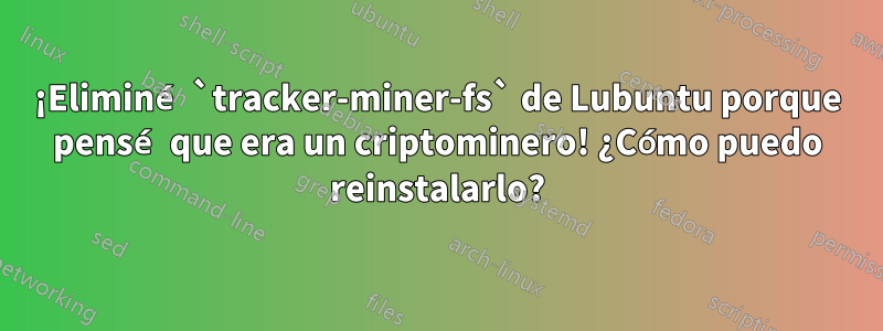 ¡Eliminé `tracker-miner-fs` de Lubuntu porque pensé que era un criptominero! ¿Cómo puedo reinstalarlo?