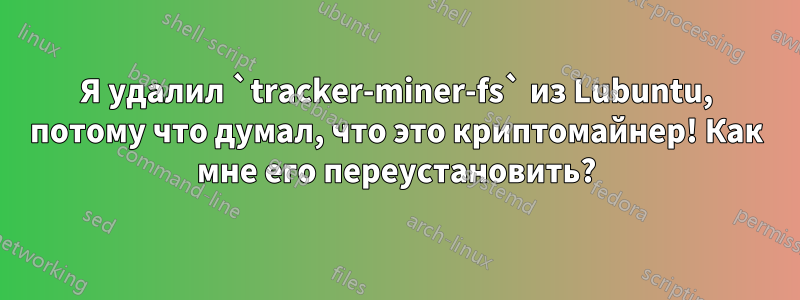 Я удалил `tracker-miner-fs` из Lubuntu, потому что думал, что это криптомайнер! Как мне его переустановить?