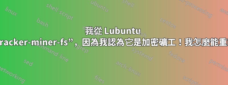 我從 Lubuntu 中刪除了“tracker-miner-fs”，因為我認為它是加密礦工！我怎麼能重新安裝它？