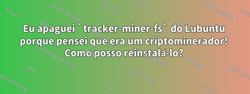 Eu apaguei `tracker-miner-fs` do Lubuntu porque pensei que era um criptominerador! Como posso reinstalá-lo?