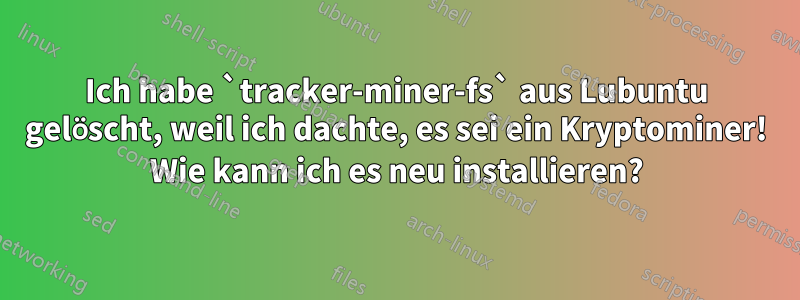 Ich habe `tracker-miner-fs` aus Lubuntu gelöscht, weil ich dachte, es sei ein Kryptominer! Wie kann ich es neu installieren?
