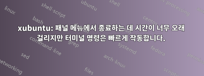 xubuntu: 패널 메뉴에서 종료하는 데 시간이 너무 오래 걸리지만 터미널 명령은 빠르게 작동합니다.