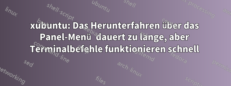 xubuntu: Das Herunterfahren über das Panel-Menü dauert zu lange, aber Terminalbefehle funktionieren schnell