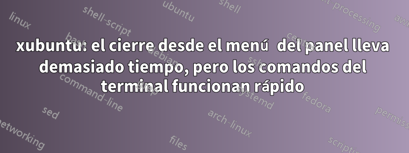 xubuntu: el cierre desde el menú del panel lleva demasiado tiempo, pero los comandos del terminal funcionan rápido