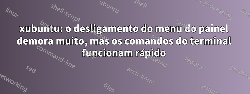 xubuntu: o desligamento do menu do painel demora muito, mas os comandos do terminal funcionam rápido