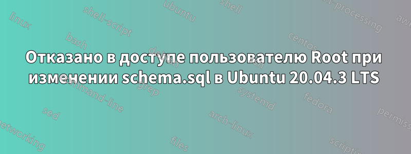 Отказано в доступе пользователю Root при изменении schema.sql в Ubuntu 20.04.3 LTS
