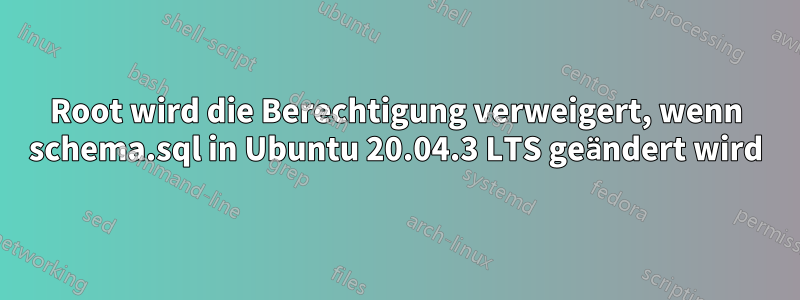 Root wird die Berechtigung verweigert, wenn schema.sql in Ubuntu 20.04.3 LTS geändert wird