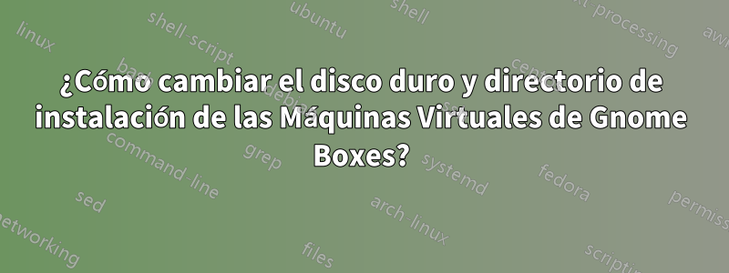 ¿Cómo cambiar el disco duro y directorio de instalación de las Máquinas Virtuales de Gnome Boxes?
