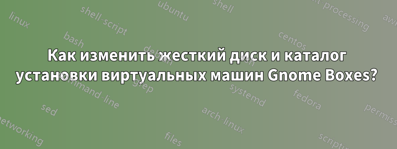 Как изменить жесткий диск и каталог установки виртуальных машин Gnome Boxes?