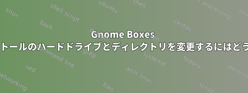 Gnome Boxes 仮想マシンのインストールのハードドライブとディレクトリを変更するにはどうすればよいですか?