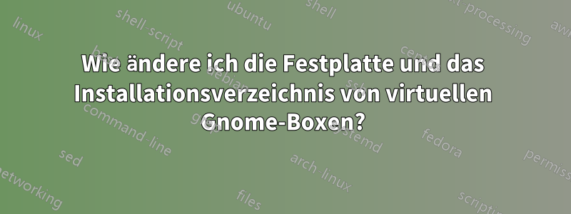 Wie ändere ich die Festplatte und das Installationsverzeichnis von virtuellen Gnome-Boxen?