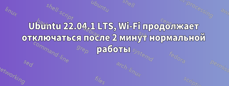 Ubuntu 22.04.1 LTS, Wi-Fi продолжает отключаться после 2 минут нормальной работы