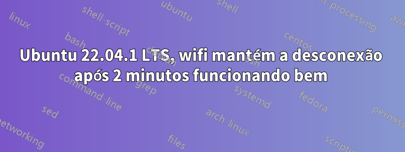 Ubuntu 22.04.1 LTS, wifi mantém a desconexão após 2 minutos funcionando bem