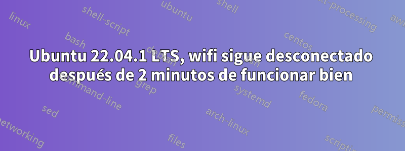 Ubuntu 22.04.1 LTS, wifi sigue desconectado después de 2 minutos de funcionar bien