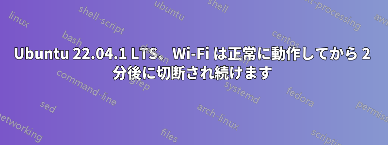 Ubuntu 22.04.1 LTS、Wi-Fi は正常に動作してから 2 分後に切断され続けます