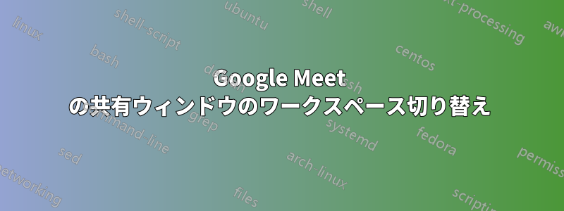 Google Meet の共有ウィンドウのワークスペース切り替え