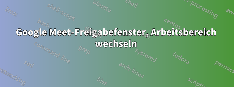 Google Meet-Freigabefenster, Arbeitsbereich wechseln