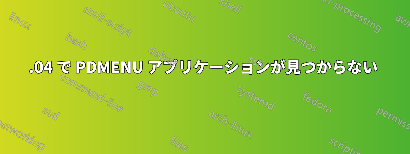 22.04 で PDMENU アプリケーションが見つからない