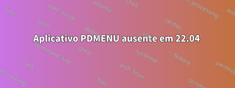 Aplicativo PDMENU ausente em 22.04