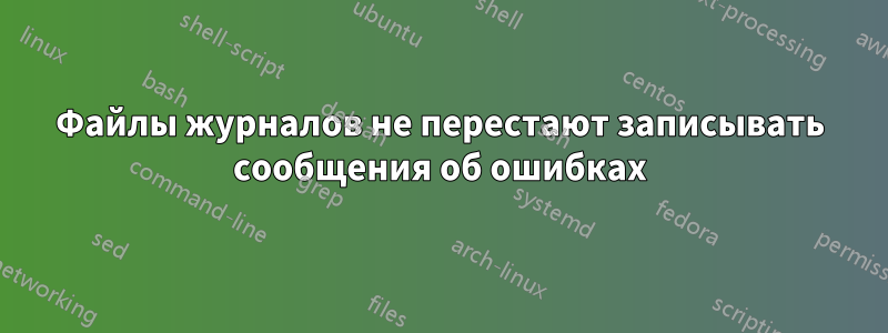 Файлы журналов не перестают записывать сообщения об ошибках