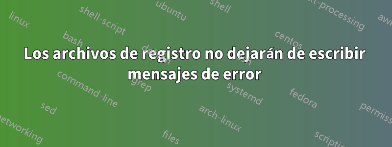 Los archivos de registro no dejarán de escribir mensajes de error