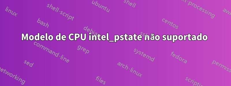Modelo de CPU intel_pstate não suportado