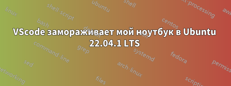 VScode замораживает мой ноутбук в Ubuntu 22.04.1 LTS