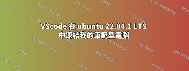 VScode 在 ubuntu 22.04.1 LTS 中凍結我的筆記型電腦