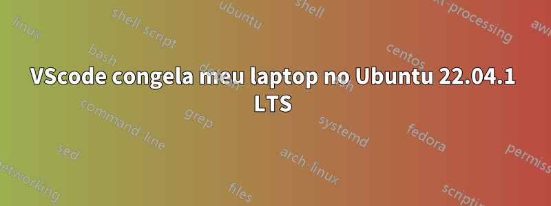 VScode congela meu laptop no Ubuntu 22.04.1 LTS